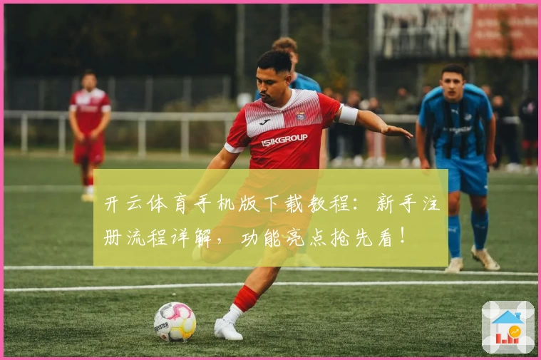 开云体育手机版下载教程：新手注册流程详解，功能亮点抢先看！