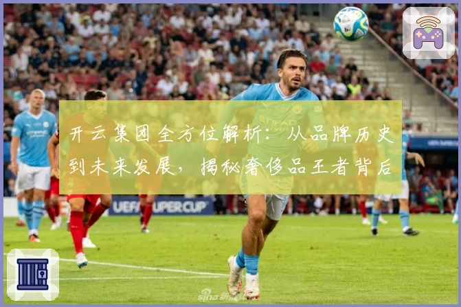 开云集团全方位解析：从品牌历史到未来发展，揭秘奢侈品王者背后的故事
