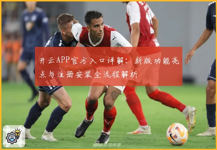 开云APP官方入口详解：新版功能亮点与注册安装全流程解析