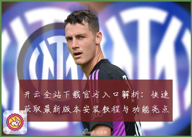 开云全站下载官方入口解析：快速获取最新版本安装教程与功能亮点