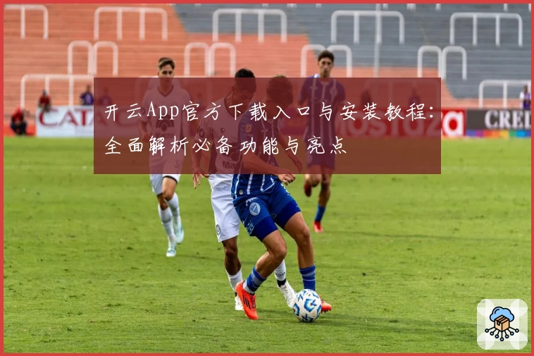 开云App官方下载入口与安装教程：全面解析必备功能与亮点
