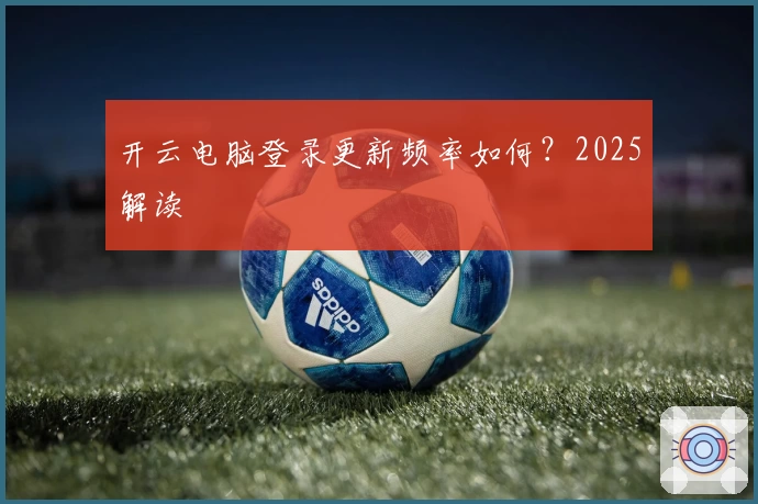 开云电脑登录更新频率如何？2025解读