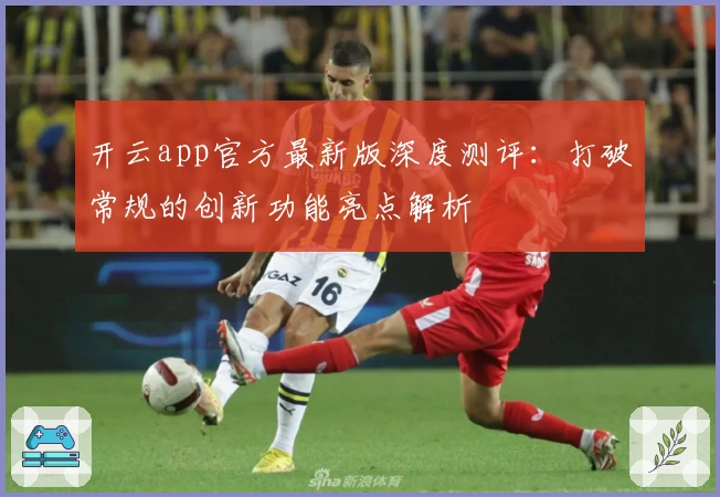 开云app官方最新版深度测评：打破常规的创新功能亮点解析