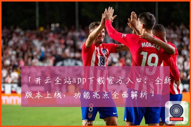 「开云全站app下载官方入口:全新版本上线,功能亮点全面解析」