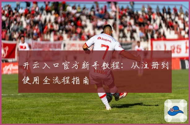 开云入口官方新手教程：从注册到使用全流程指南