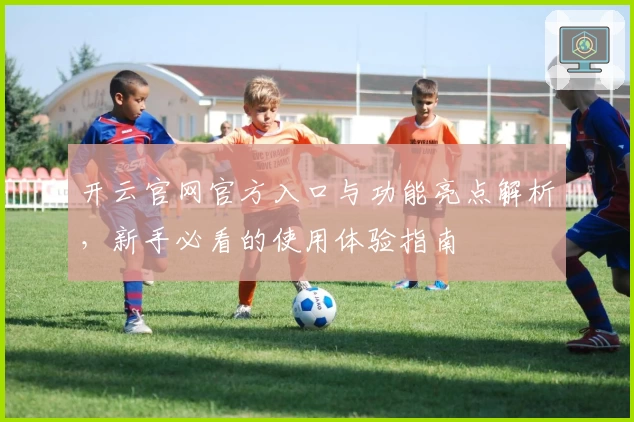 开云官网官方入口与功能亮点解析，新手必看的使用体验指南