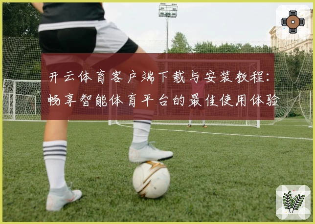 开云体育客户端下载与安装教程：畅享智能体育平台的最佳使用体验