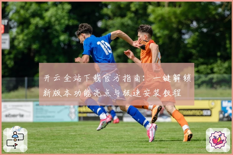 开云全站下载官方指南：一键解锁新版本功能亮点与极速安装教程