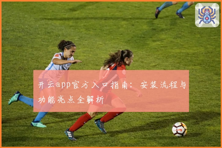 开云app官方入口指南：安装流程与功能亮点全解析