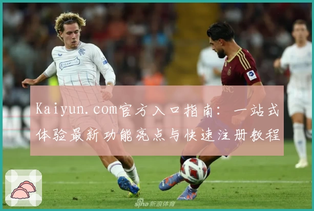 Kaiyun.com官方入口指南：一站式体验最新功能亮点与快速注册教程