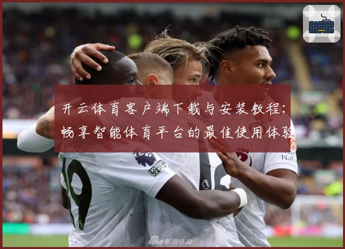开云体育客户端下载与安装教程：畅享智能体育平台的最佳使用体验