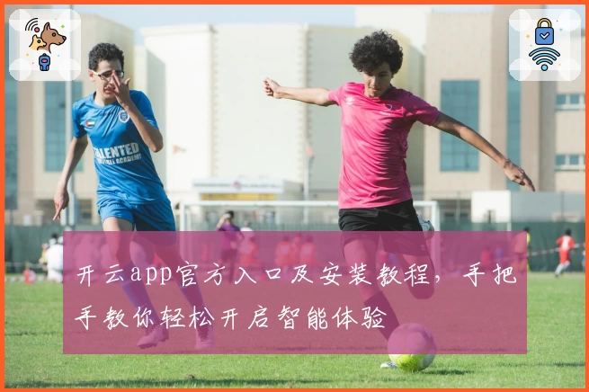 开云app官方入口及安装教程，手把手教你轻松开启智能体验