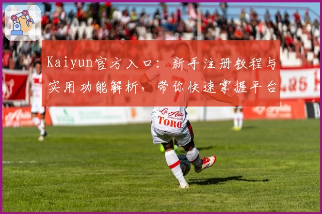Kaiyun官方入口：新手注册教程与实用功能解析，带你快速掌握平台操作体验