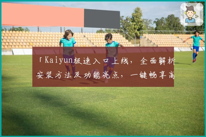 「Kaiyun极速入口上线,全面解析安装方法及功能亮点,一键畅享高效体验!」