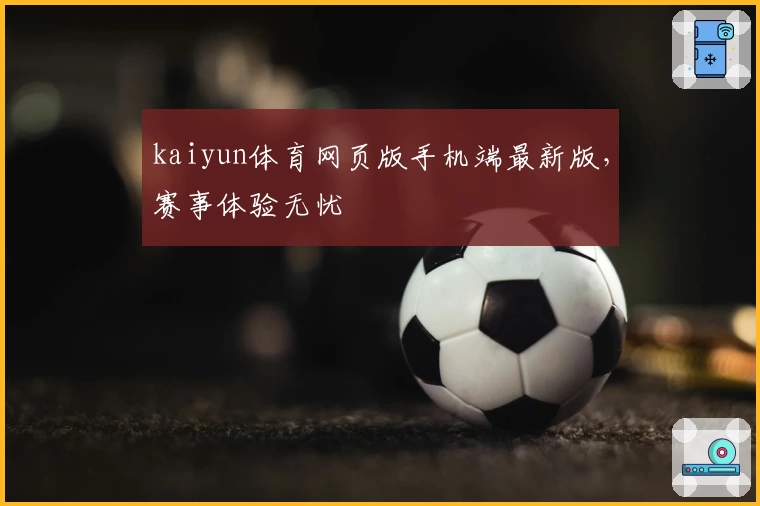 kaiyun体育网页版手机端最新版，赛事体验无忧