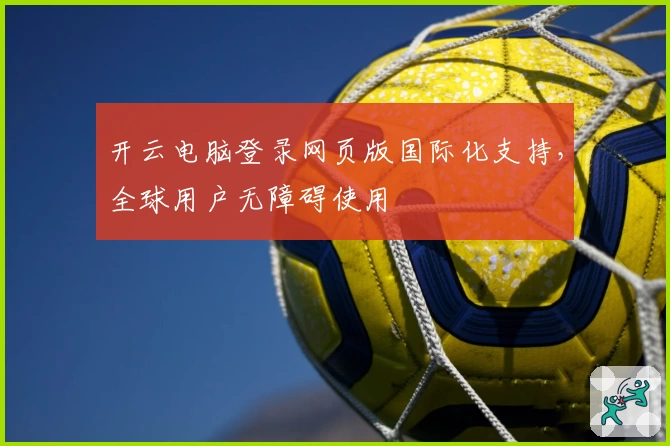 开云电脑登录网页版国际化支持，全球用户无障碍使用