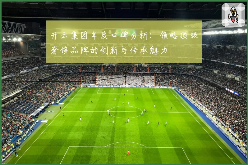 开云集团年度口碑分析：领略顶级奢侈品牌的创新与传承魅力