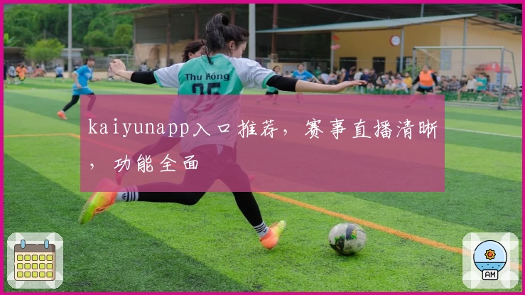 kaiyunapp入口推荐，赛事直播清晰，功能全面
