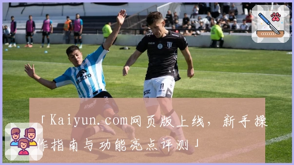 「Kaiyun.com网页版上线,新手操作指南与功能亮点评测」