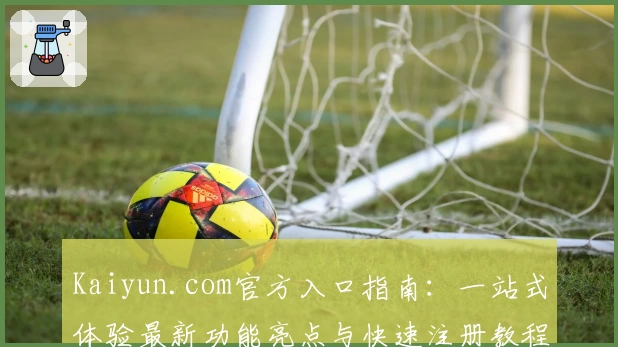 Kaiyun.com官方入口指南：一站式体验最新功能亮点与快速注册教程