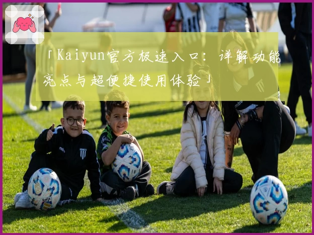 「Kaiyun官方极速入口:详解功能亮点与超便捷使用体验」