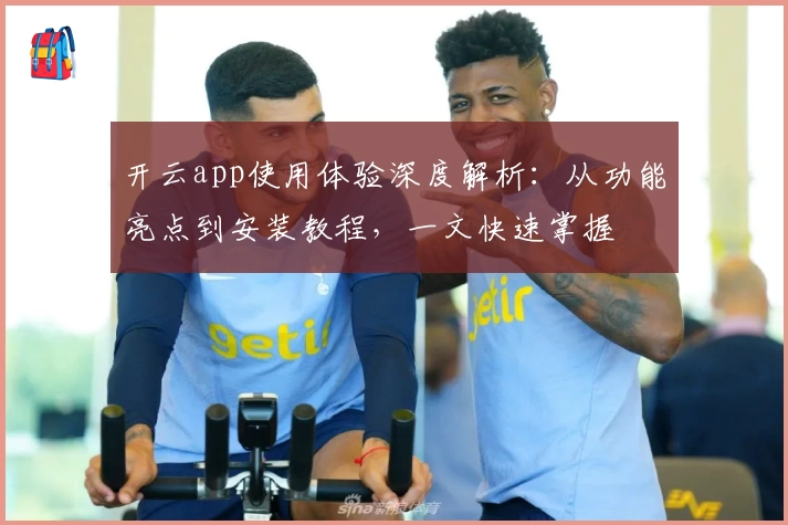 开云app使用体验深度解析：从功能亮点到安装教程，一文快速掌握