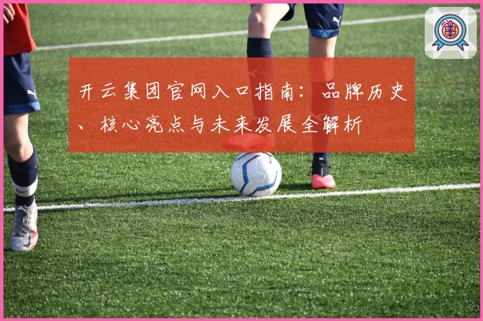 开云集团官网入口指南：品牌历史、核心亮点与未来发展全解析