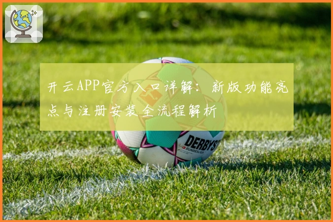 开云APP官方入口详解：新版功能亮点与注册安装全流程解析