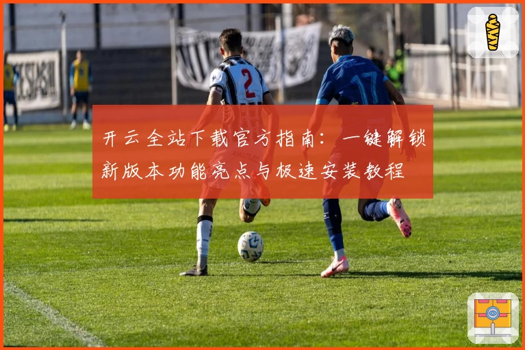 开云全站下载官方指南：一键解锁新版本功能亮点与极速安装教程