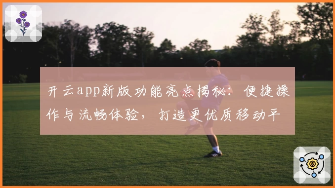 开云app新版功能亮点揭秘：便捷操作与流畅体验，打造更优质移动平台
