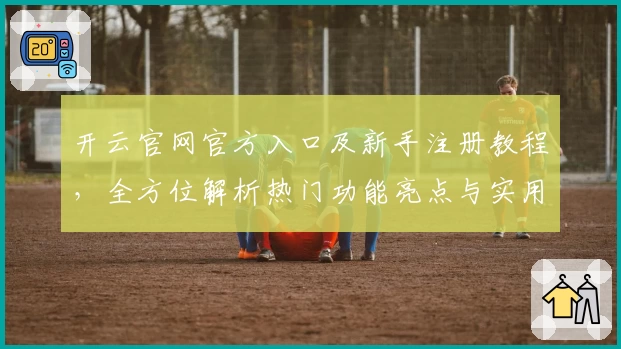 开云官网官方入口及新手注册教程，全方位解析热门功能亮点与实用体验