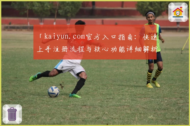 「kaiyun.com官方入口指南：快速上手注册流程与核心功能详细解析」