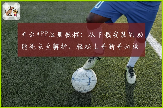开云APP注册教程：从下载安装到功能亮点全解析，轻松上手新手必读指南