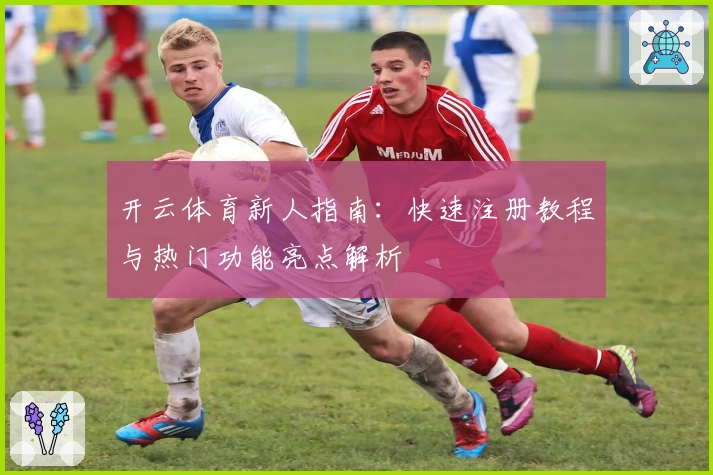 开云体育新人指南:快速注册教程与热门功能亮点解析