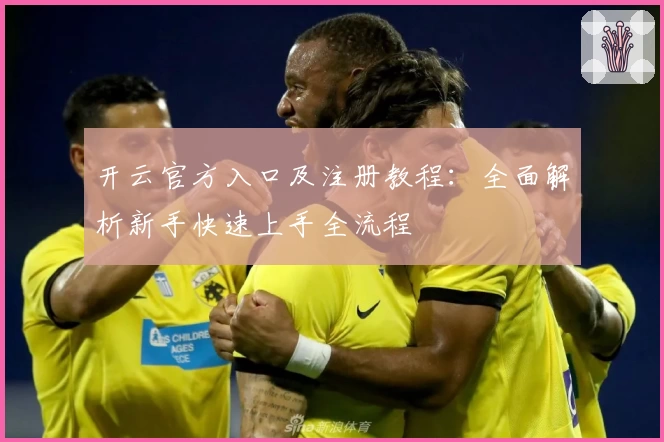 开云官方入口及注册教程：全面解析新手快速上手全流程
