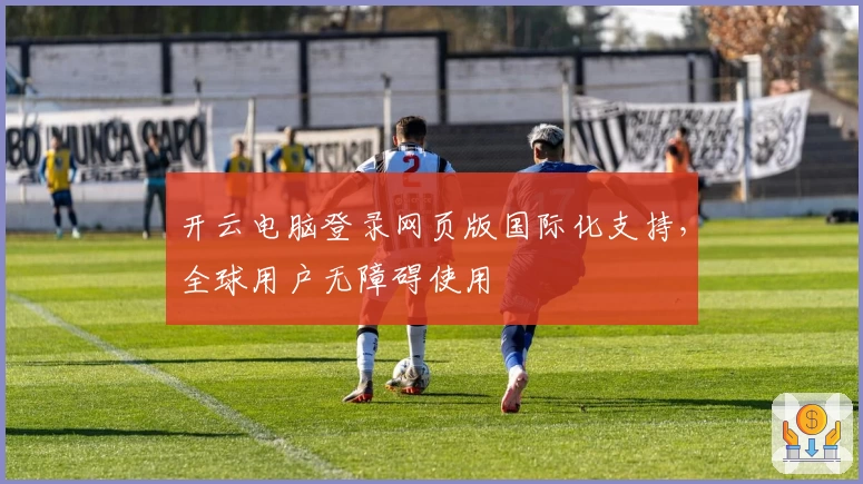 开云电脑登录网页版国际化支持，全球用户无障碍使用