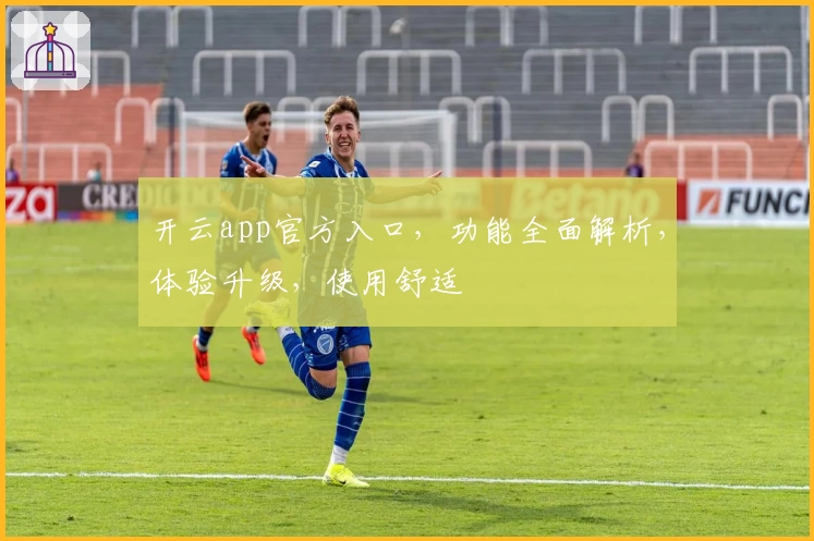 开云app官方入口，功能全面解析，体验升级，使用舒适