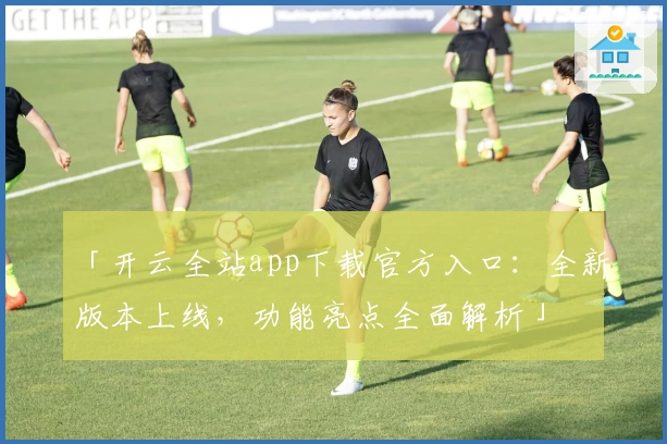 「开云全站app下载官方入口:全新版本上线,功能亮点全面解析」