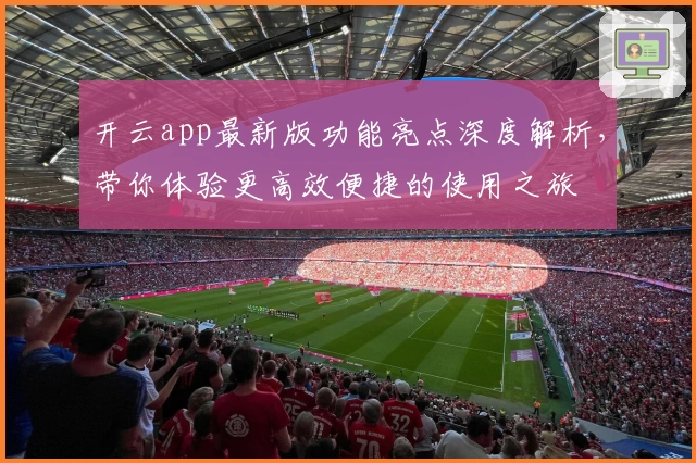 开云app最新版功能亮点深度解析，带你体验更高效便捷的使用之旅