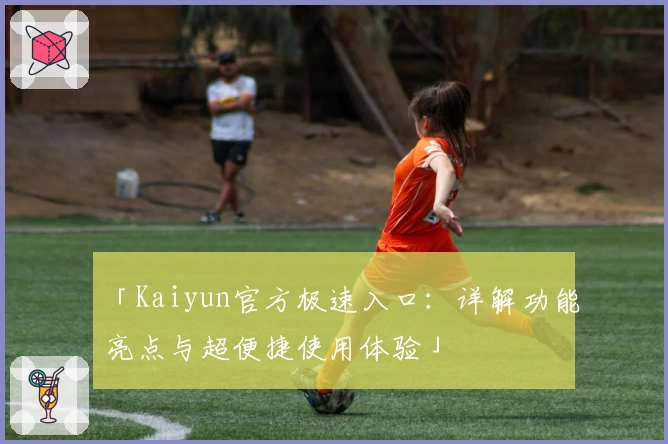 「Kaiyun官方极速入口：详解功能亮点与超便捷使用体验」