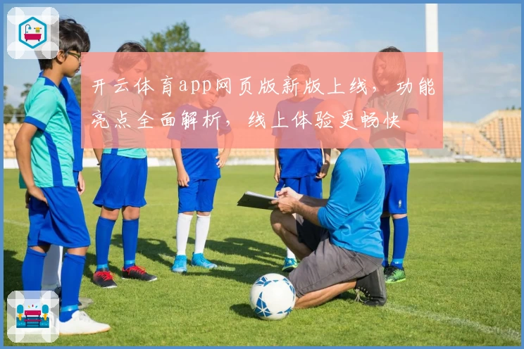 开云体育app网页版新版上线，功能亮点全面解析，线上体验更畅快