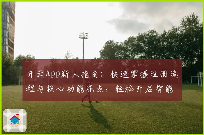 开云App新人指南：快速掌握注册流程与核心功能亮点，轻松开启智能体验旅程