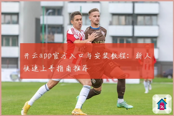 开云app官方入口与安装教程：新人快速上手指南推荐