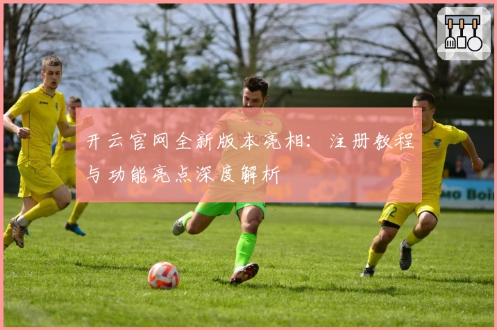开云官网全新版本亮相：注册教程与功能亮点深度解析