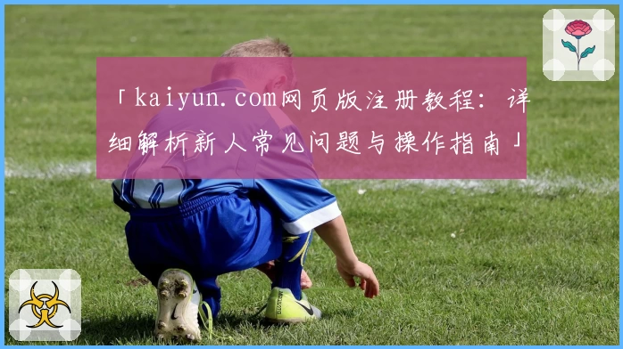 「kaiyun.com网页版注册教程:详细解析新人常见问题与操作指南」