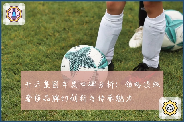 开云集团年度口碑分析：领略顶级奢侈品牌的创新与传承魅力