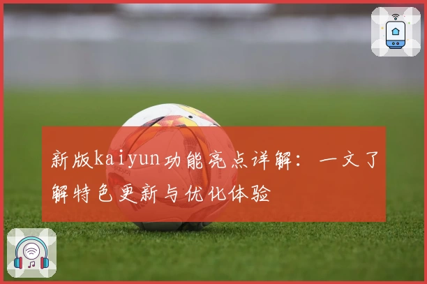 新版kaiyun功能亮点详解：一文了解特色更新与优化体验