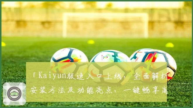 「Kaiyun极速入口上线，全面解析安装方法及功能亮点，一键畅享高效体验！」