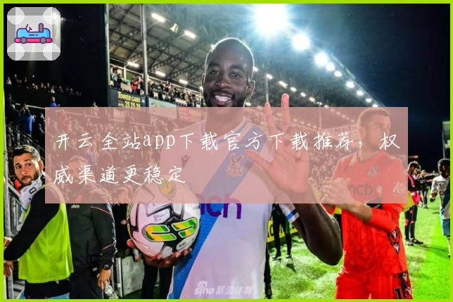 开云全站app下载官方下载推荐，权威渠道更稳定