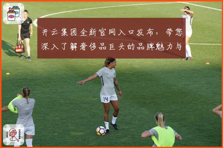 开云集团全新官网入口发布，带您深入了解奢侈品巨头的品牌魅力与核心价值
